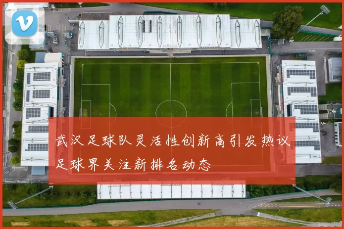 武汉足球队灵活性创新高引发热议足球界关注新排名动态