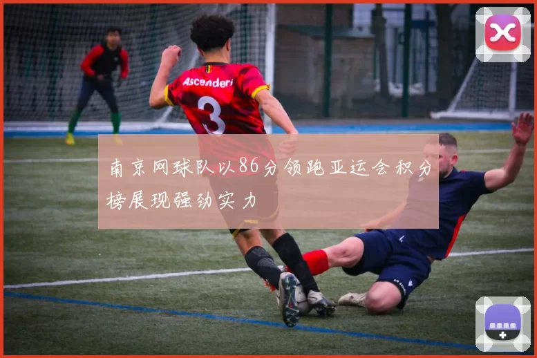 南京网球队以86分领跑亚运会积分榜展现强劲实力