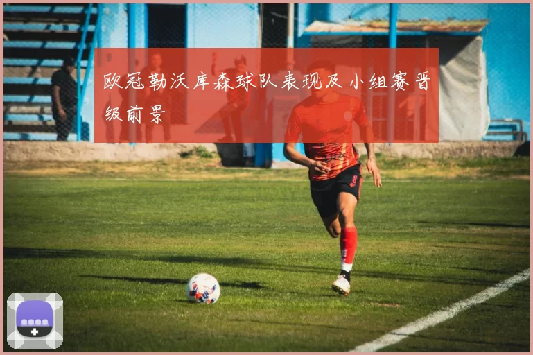 欧冠勒沃库森球队表现及小组赛晋级前景