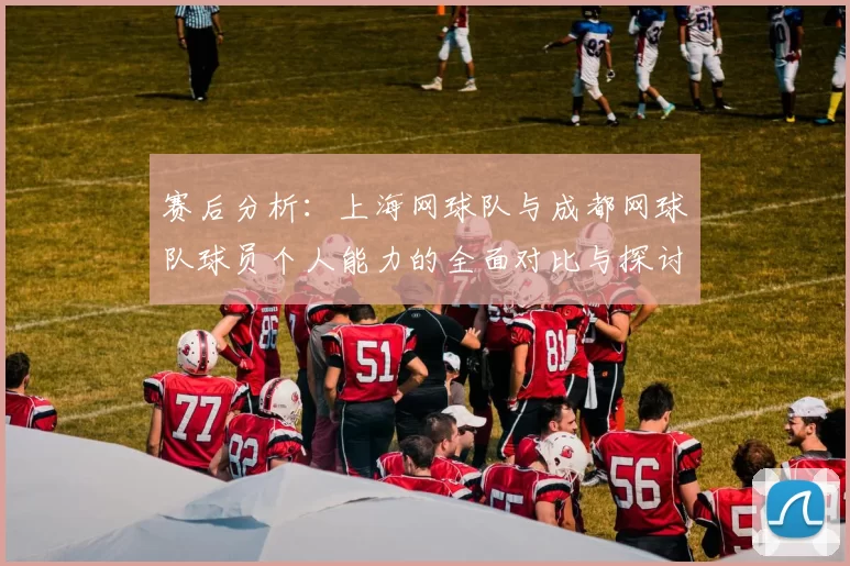赛后分析：上海网球队与成都网球队球员个人能力的全面对比与探讨