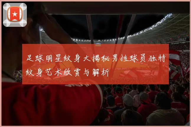 足球明星纹身大揭秘男性球员独特纹身艺术欣赏与解析