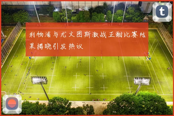 利物浦与尤文图斯激战正酣比赛结果揭晓引发热议