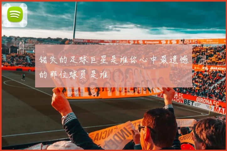错失的足球巨星是谁你心中最遗憾的那位球员是谁