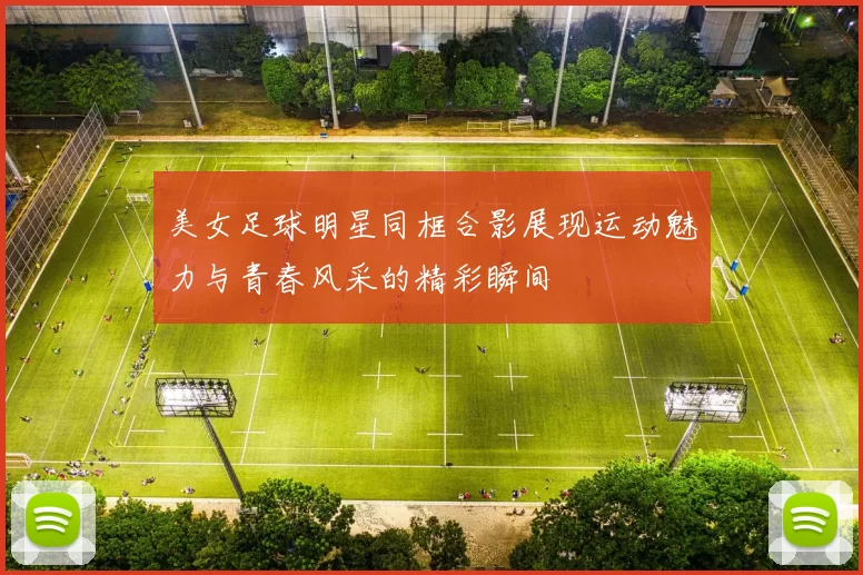美女足球明星同框合影展现运动魅力与青春风采的精彩瞬间