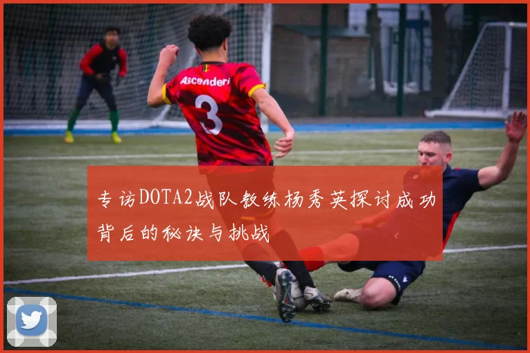 专访DOTA2战队教练杨秀英探讨成功背后的秘诀与挑战