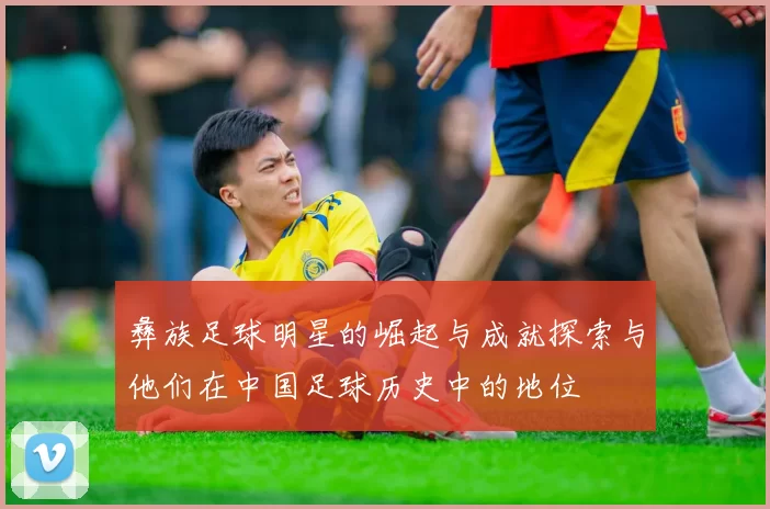 彝族足球明星的崛起与成就探索与他们在中国足球历史中的地位