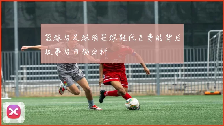 篮球与足球明星球鞋代言费的背后故事与市场分析