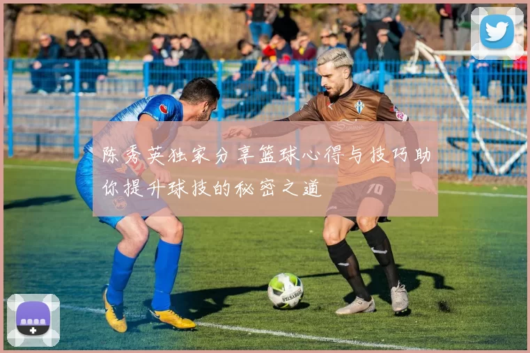 陈秀英独家分享篮球心得与技巧助你提升球技的秘密之道