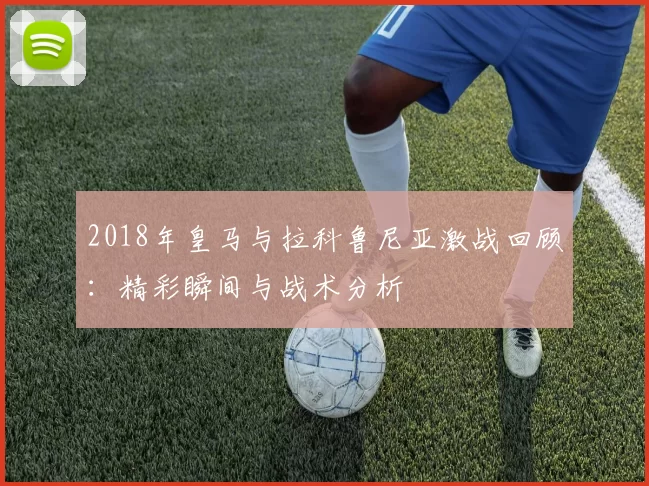 2018年皇马与拉科鲁尼亚激战回顾：精彩瞬间与战术分析