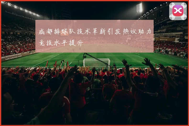 成都排球队技术革新引发热议助力竞技水平提升