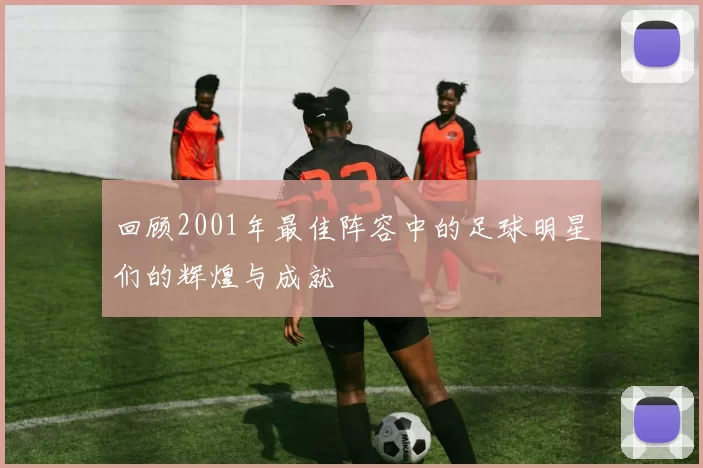 回顾2001年最佳阵容中的足球明星们的辉煌与成就