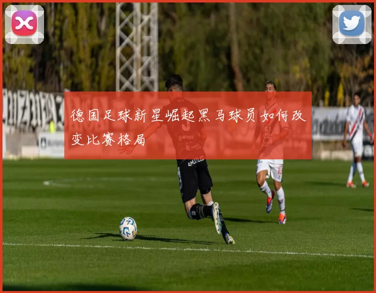 德国足球新星崛起黑马球员如何改变比赛格局