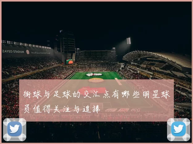 街球与足球的交汇点有哪些明星球员值得关注与追捧