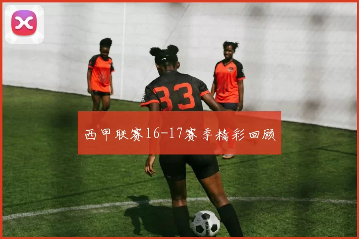 西甲联赛16-17赛季精彩回顾