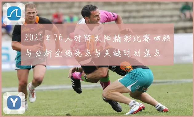 2021年76人对阵太阳精彩比赛回顾与分析全场亮点与关键时刻盘点