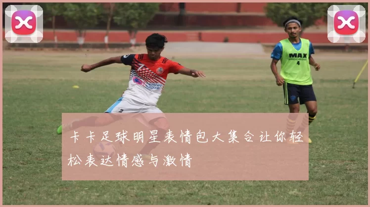 卡卡足球明星表情包大集合让你轻松表达情感与激情