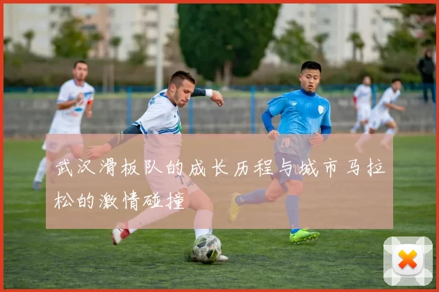 武汉滑板队的成长历程与城市马拉松的激情碰撞