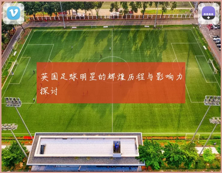 英国足球明星的辉煌历程与影响力探讨