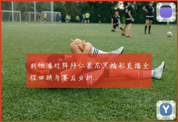 利物浦对阵拜仁慕尼黑精彩直播全程回顾与赛后分析