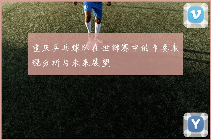 重庆乒乓球队在世锦赛中的节奏表现分析与未来展望