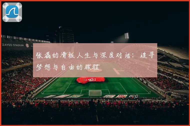 张磊的滑板人生与深度对话：追寻梦想与自由的旅程