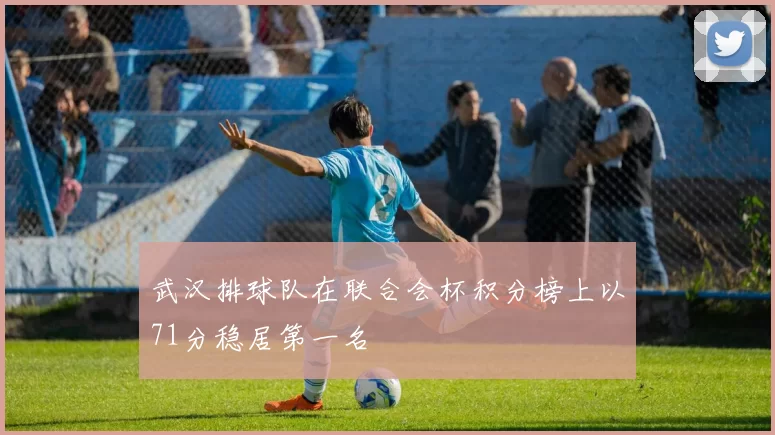 武汉排球队在联合会杯积分榜上以71分稳居第一名