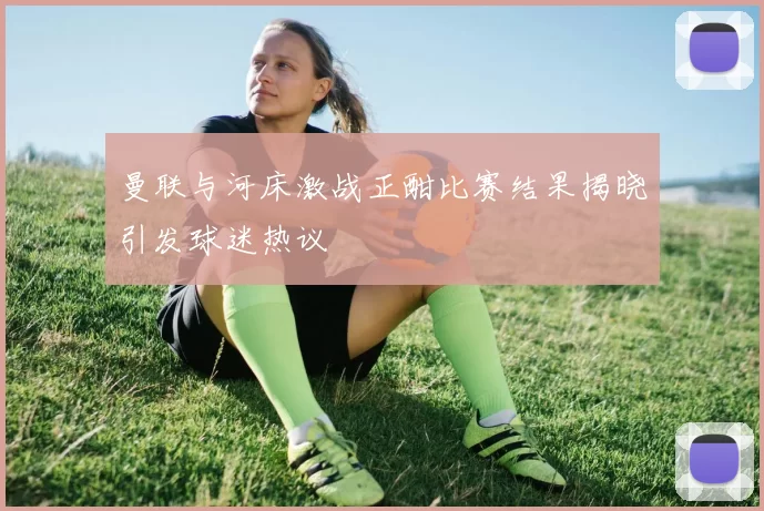 曼联与河床激战正酣比赛结果揭晓引发球迷热议