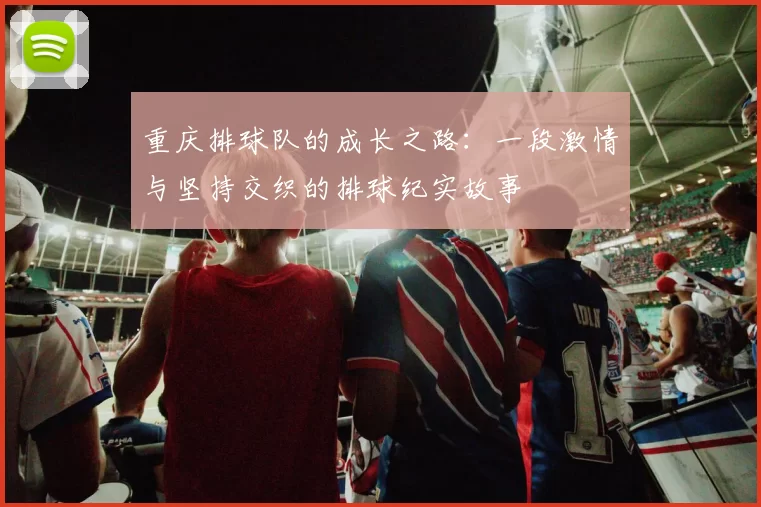 重庆排球队的成长之路：一段激情与坚持交织的排球纪实故事