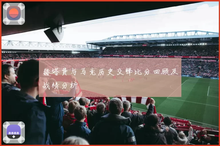 赫塔费与马竞历史交锋比分回顾及战绩分析