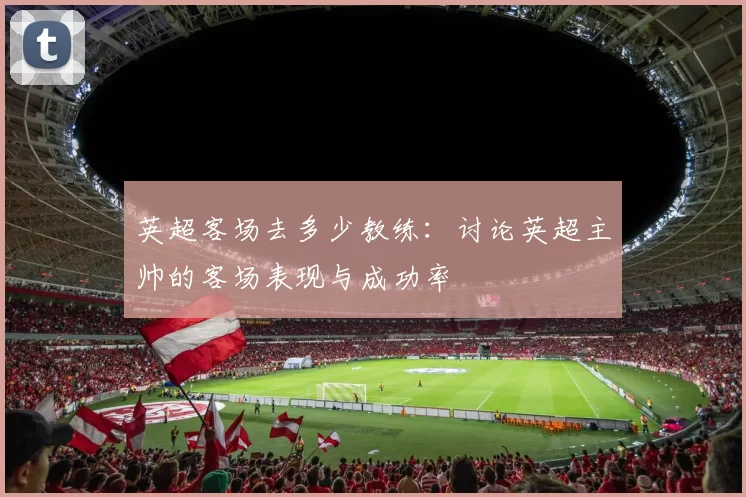 英超客场去多少教练：讨论英超主帅的客场表现与成功率