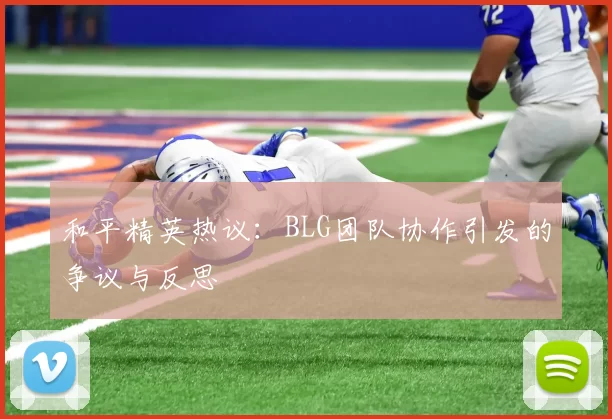 和平精英热议：BLG团队协作引发的争议与反思
