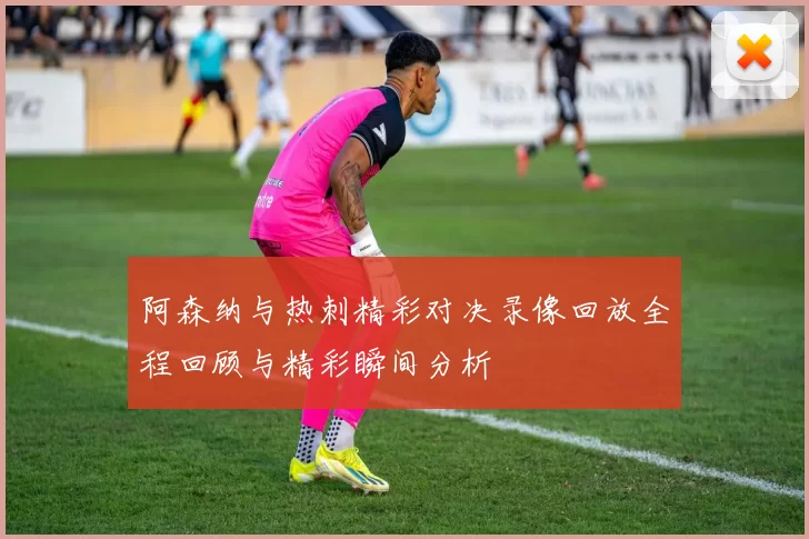 阿森纳与热刺精彩对决录像回放全程回顾与精彩瞬间分析