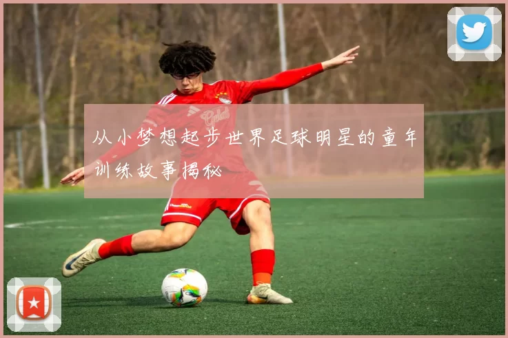 从小梦想起步世界足球明星的童年训练故事揭秘
