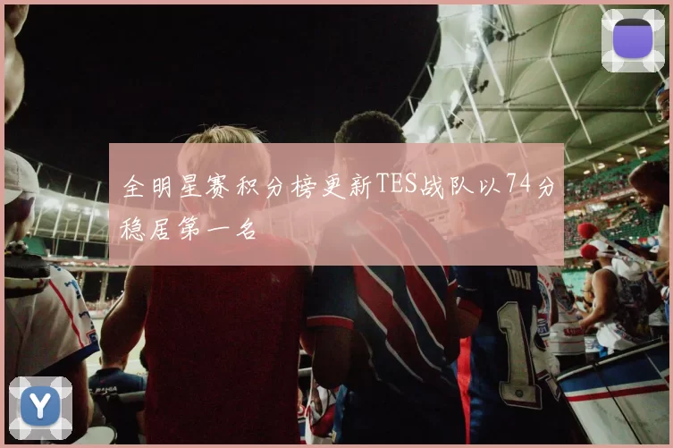 全明星赛积分榜更新TES战队以74分稳居第一名