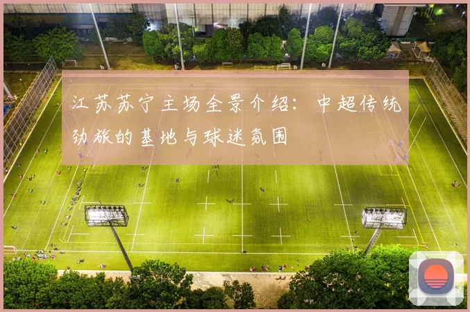 江苏苏宁主场全景介绍：中超传统劲旅的基地与球迷氛围