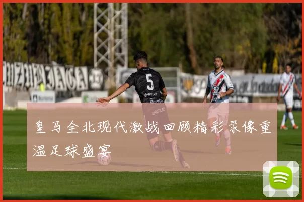 皇马全北现代激战回顾精彩录像重温足球盛宴