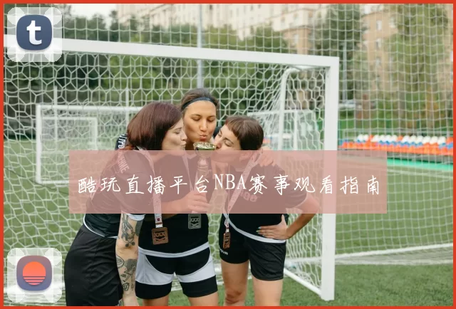 酷玩直播平台NBA赛事观看指南
