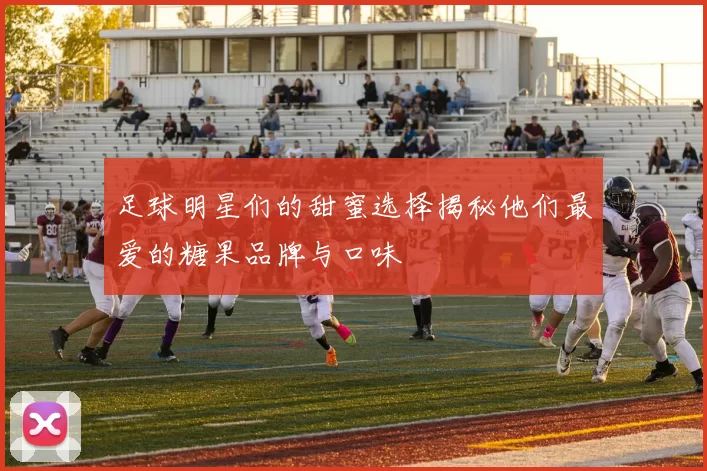 足球明星们的甜蜜选择揭秘他们最爱的糖果品牌与口味