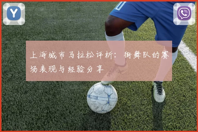 上海城市马拉松评析：街舞队的赛场表现与经验分享