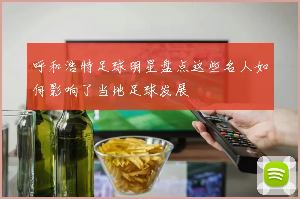 呼和浩特足球明星盘点这些名人如何影响了当地足球发展