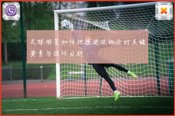 足球明星如何把握进攻机会的关键要素与技巧分析