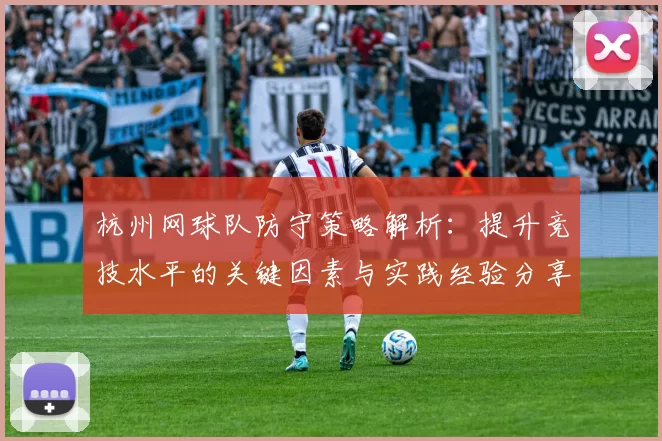 杭州网球队防守策略解析：提升竞技水平的关键因素与实践经验分享