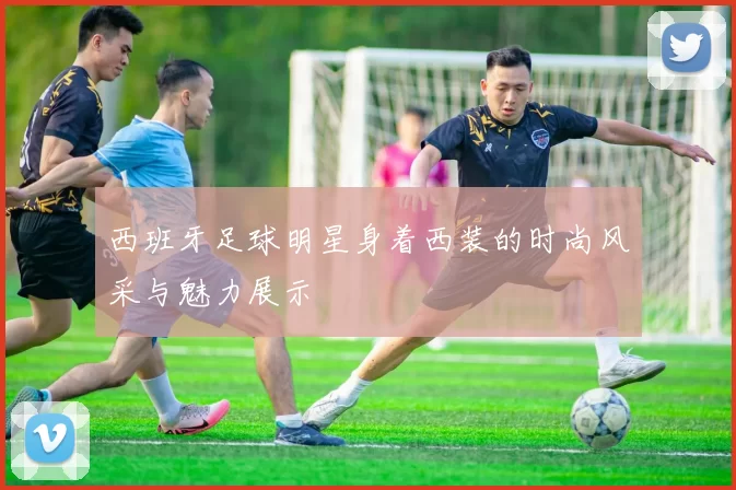 西班牙足球明星身着西装的时尚风采与魅力展示