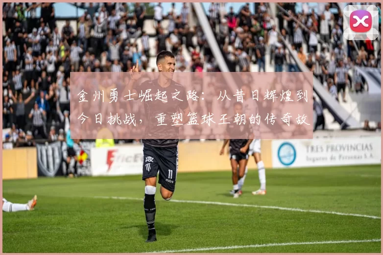 金州勇士崛起之路：从昔日辉煌到今日挑战，重塑篮球王朝的传奇故事