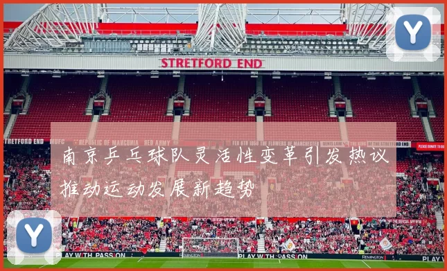 南京乒乓球队灵活性变革引发热议推动运动发展新趋势