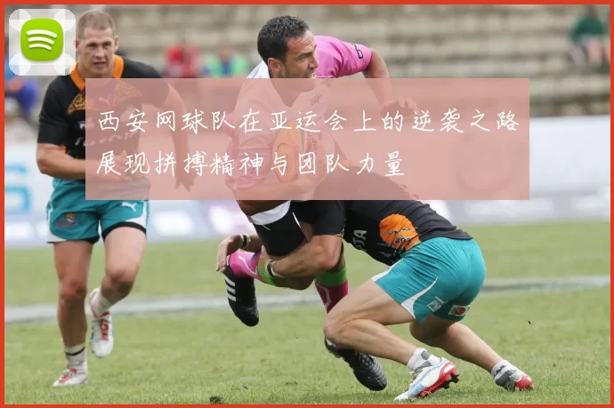 西安网球队在亚运会上的逆袭之路展现拼搏精神与团队力量
