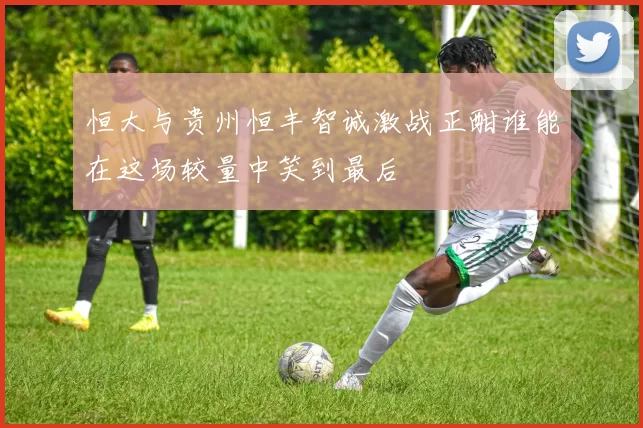 恒大与贵州恒丰智诚激战正酣谁能在这场较量中笑到最后
