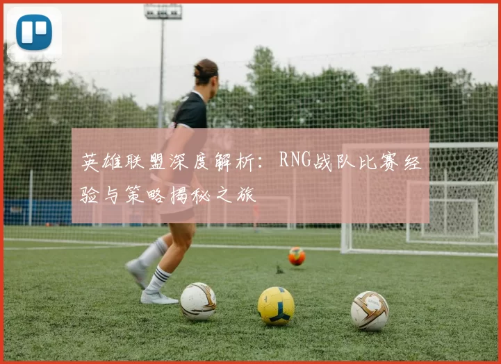 英雄联盟深度解析：RNG战队比赛经验与策略揭秘之旅