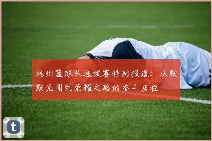 杭州篮球队选拔赛特别报道：从默默无闻到荣耀之路的奋斗历程
