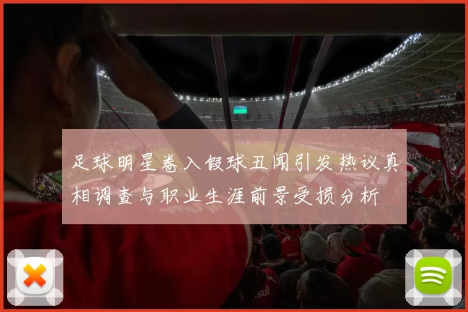 足球明星卷入假球丑闻引发热议真相调查与职业生涯前景受损分析
